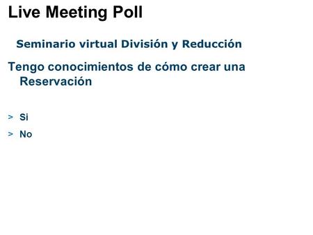 Seminario virtual División y Reducción Tengo conocimientos de cómo crear una Reservación >Si >No Live Meeting Poll.