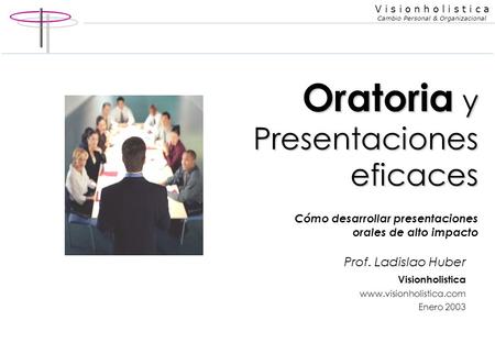 Oratoria y Presentaciones eficaces Cómo desarrollar presentaciones orales de alto impacto Prof. Ladislao Huber Visionholistica www.visionholistica.com.