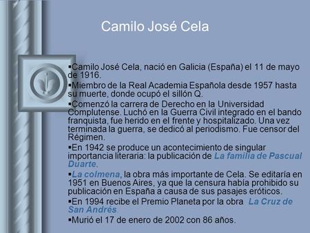 Camilo José Cela Camilo José Cela, nació en Galicia (España) el 11 de mayo de 1916. Miembro de la Real Academia Española desde 1957 hasta su muerte, donde.