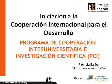 Www.fundacionfarrah.org Iniciación a la Cooperación Internacional para el Desarrollo Coordina: Patricia Barber Dpto. Educación ULPGC PROGRAMA DE COOPERACIÓN.