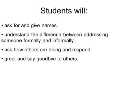 Students will: ask for and give names. understand the difference between addressing someone formally and informally. ask how others are doing and respond.