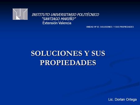 SOLUCIONES Y SUS PROPIEDADES UNIDAD Nº 03. SOLUCIONES Y SUS PROPIEDADES Lic. Dorlan Ortega INSTITUTO UNIVERSITARIO POLITÉCNICO SANTIAGO MARIÑO Extensión.