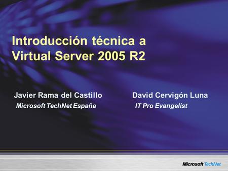 Introducción técnica a Virtual Server 2005 R2 Javier Rama del Castillo David Cervigón Luna Microsoft TechNet España IT Pro Evangelist.