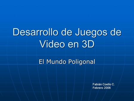 Desarrollo de Juegos de Video en 3D El Mundo Poligonal Fabián Coello C. Febrero 2006.