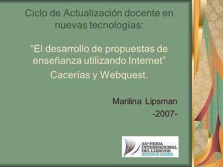 Ciclo de Actualización docente en nuevas tecnologías: “El desarrollo de propuestas de enseñanza utilizando Internet” Cacerías y Webquest. Marilina Lipsman.