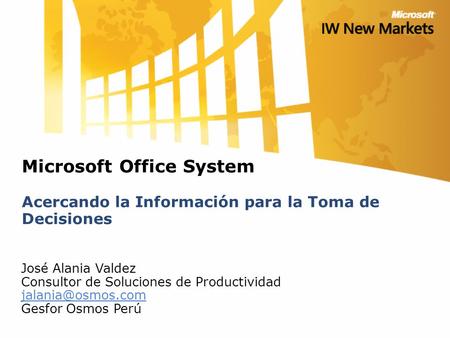 Microsoft Office System Acercando la Información para la Toma de Decisiones José Alania Valdez Consultor de Soluciones de Productividad