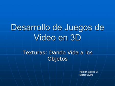 Desarrollo de Juegos de Video en 3D Texturas: Dando Vida a los Objetos Fabián Coello C. Marzo 2006.
