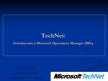 TechNet: Introducción a Microsoft Operations Manager 2005. Ana Alfaro García Coordinadora de Eventos TechNet.