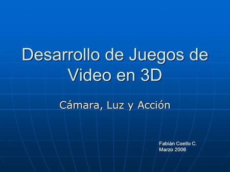 Desarrollo de Juegos de Video en 3D Cámara, Luz y Acción Fabián Coello C. Marzo 2006.
