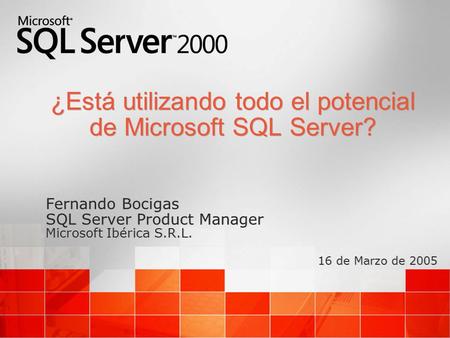 ¿Está utilizando todo el potencial de Microsoft SQL Server? Fernando Bocigas SQL Server Product Manager Microsoft Ibérica S.R.L. 16 de Marzo de 2005 Fernando.
