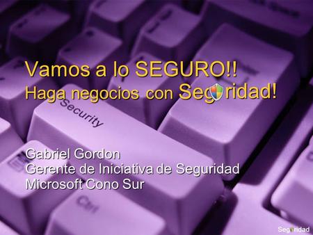 Vamos a lo SEGURO!! Haga negocios con Seg Gabriel Gordon Gerente de Iniciativa de Seguridad Microsoft Cono Sur Segridadridad!