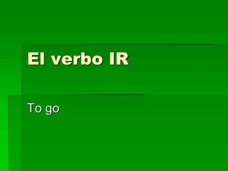El verbo IR To go. El verbo IR The verb IR means to go. The verb IR means to go. The verb IR is irregular in the present tense. The verb IR is irregular.