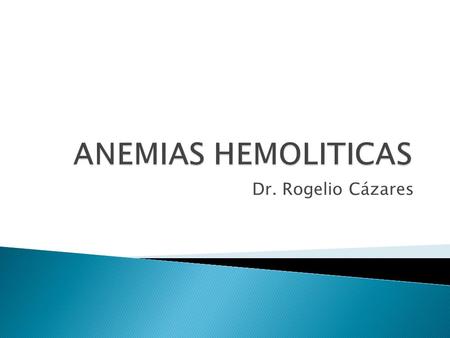 ANEMIAS HEMOLITICAS Dr. Rogelio Cázares.