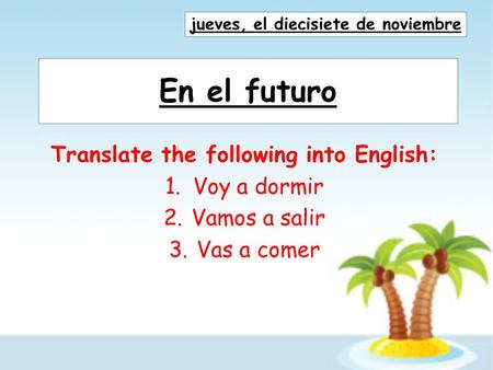 En el futuro Translate the following into English: 1.Voy a dormir 2.Vamos a salir 3.Vas a comer jueves, el diecisiete de noviembre.