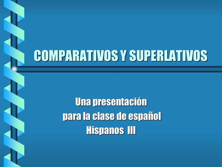 COMPARATIVOS Y SUPERLATIVOS Una presentación para la clase de español para la clase de español Hispanos III.