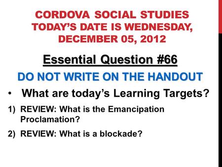 CORDOVA SOCIAL STUDIES TODAYS DATE IS WEDNESDAY, DECEMBER 05, 2012 Essential Question #66 DO NOT WRITE ON THE HANDOUT What are todays Learning Targets?