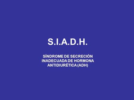 S.I.A.D.H. SÍNDROME DE SECRECIÓN INADECUADA DE HORMONA