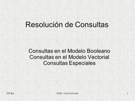 FIUBAODD - Curso Servetto1 Resolución de Consultas Consultas en el Modelo Booleano Consultas en el Modelo Vectorial Consultas Especiales.