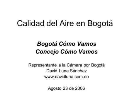 Calidad del Aire en Bogotá Bogotá Cómo Vamos Concejo Cómo Vamos Representante a la Cámara por Bogotá David Luna Sánchez www.davidluna.com.co Agosto 23.