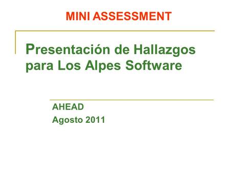 MINI ASSESSMENT P resentación de Hallazgos para Los Alpes Software AHEAD Agosto 2011.