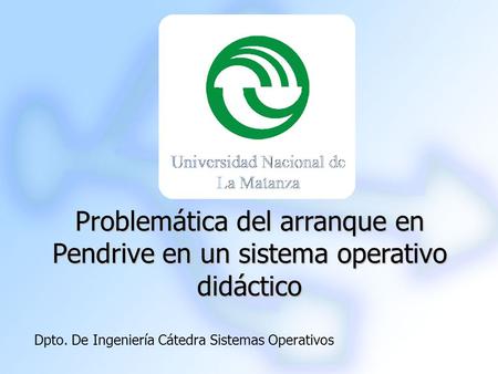 Problemática del arranque en Pendrive en un sistema operativo didáctico Dpto. De Ingeniería Cátedra Sistemas Operativos.