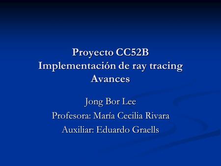 Proyecto CC52B Implementación de ray tracing Avances Jong Bor Lee Profesora: María Cecilia Rivara Auxiliar: Eduardo Graells.