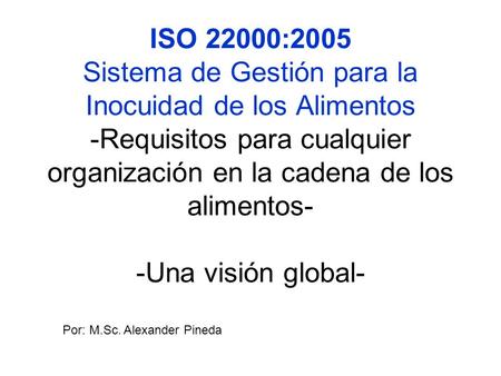 ISO 22000:2005 Sistema de Gestión para la Inocuidad de los Alimentos -Requisitos para cualquier organización en la cadena de los alimentos- -Una visión.