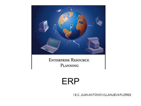 ERP I.S.C. JUAN ANTONIO VILLANUEVA FLORES. ¿Qué es un ERPs? El ERP es un sistema integral de gestión empresarial que está diseñado para modelar y automatizar.