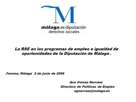 La RSE en los programas de empleo e igualdad de oportunidades de la Diputación de Málaga. Femma, Málaga 2 de junio de 2006 Ana Gómez Narváez Directora.