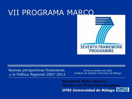 VII PROGRAMA MARCO 28 de noviembre de 2006 Instituto de Estudios Portuarios de Málaga Margarita Milán Velasco Técnico en Proyectos Europeos OTRI Universidad.