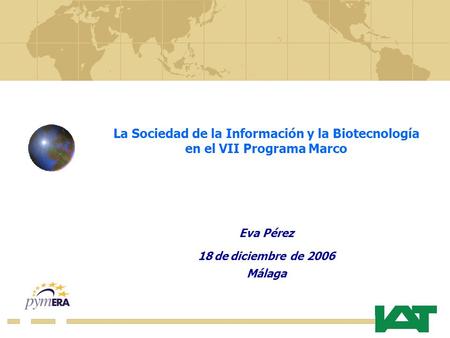 La Sociedad de la Información y la Biotecnología en el VII Programa Marco Eva Pérez 18 de diciembre de 2006 Málaga.