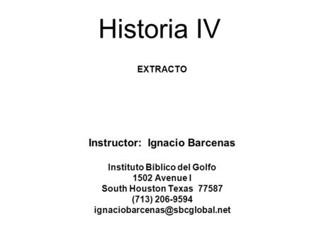 Historia IV EXTRACTO Instructor: Ignacio Barcenas Instituto Bíblico del Golfo 1502 Avenue I South Houston Texas 77587 (713) 206-9594