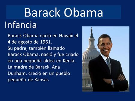 Barack Obama Infancia Barack Obama nació en Hawaii el 4 de agosto de 1961. Su padre, también llamado Barack Obama, nació y fue criado en una pequeña aldea.
