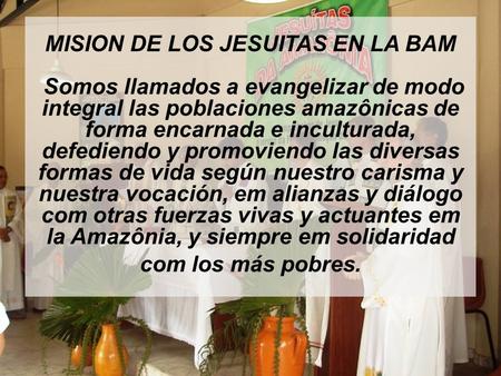 MISION DE LOS JESUITAS EN LA BAM Somos llamados a evangelizar de modo integral las poblaciones amazônicas de forma encarnada e inculturada, defediendo.
