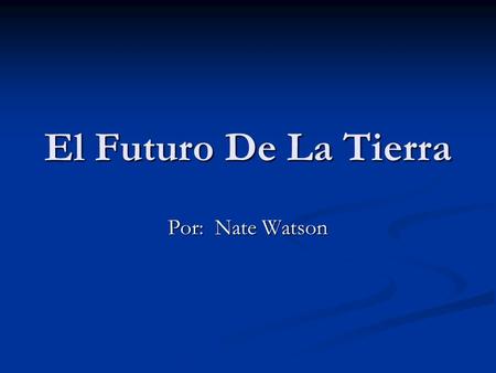 El Futuro De La Tierra Por: Nate Watson.
