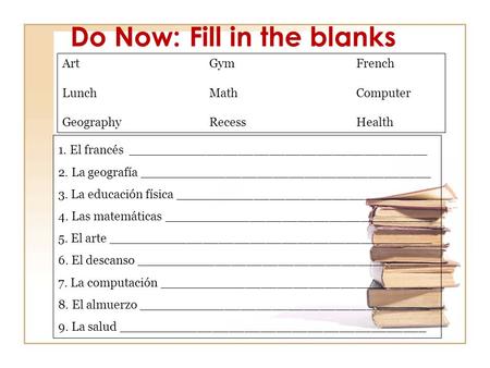 Do Now: Fill in the blanks ArtGym French Lunch MathComputer Geography Recess Health 1. El francés ______________________________________ 2. La geografía.