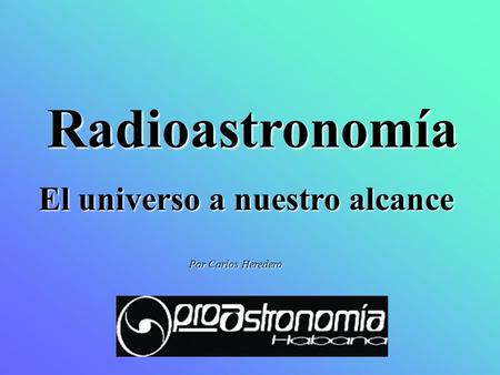 Radioastronomía El universo a nuestro alcance Por Carlos Heredero.