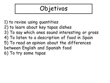 Objetivos 1) to revise using quantities 2) to learn about key tapas dishes 3) To say which ones sound interesting or gross 4) To listen to a description.