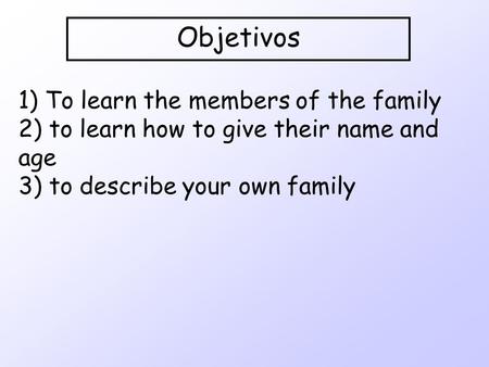 Objetivos 1) To learn the members of the family 2) to learn how to give their name and age 3) to describe your own family.
