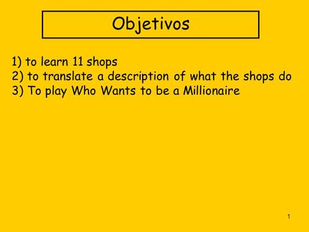 1 Objetivos 1) to learn 11 shops 2) to translate a description of what the shops do 3) To play Who Wants to be a Millionaire.