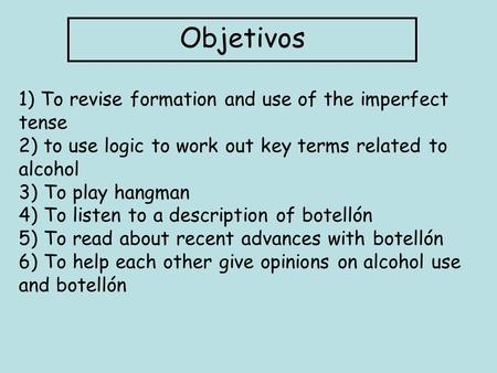 Objetivos 1) To revise formation and use of the imperfect tense 2) to use logic to work out key terms related to alcohol 3) To play hangman 4) To listen.