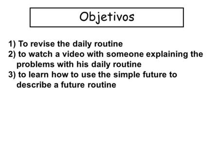 Objetivos 1) To revise the daily routine 2) to watch a video with someone explaining the problems with his daily routine 3) to learn how to use the simple.