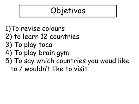 Objetivos 1)To revise colours 2) to learn 12 countries 3) To play toca 4) To play brain gym 5) To say which countries you woud like to / wouldnt like to.