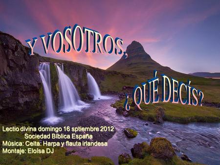 Y VOSOTROS, ¿ QUÉ DECÍS? Lectio divina domingo 16 sptiembre 2012 	Sociedad Bíblica España Música: Celta: Harpa y flauta irlandesa Montaje:
