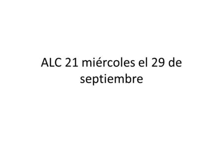 ALC 21 miércoles el 29 de septiembre. objetivos Completar la asignación de ayer. Saber como escribir notas de la presentación.