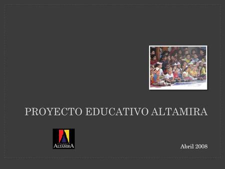 PROYECTO EDUCATIVO ALTAMIRA Abril 2008. SOMOS ESTUDIANTES PROTAGONISTAS FUNDAMENTALES.