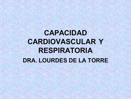 CAPACIDAD CARDIOVASCULAR Y RESPIRATORIA DRA. LOURDES DE LA TORRE.