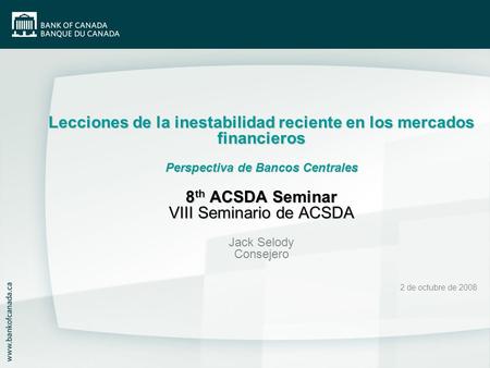 Lecciones de la inestabilidad reciente en los mercados financieros Perspectiva de Bancos Centrales 8 th ACSDA Seminar VIII Seminario de ACSDA Jack Selody.