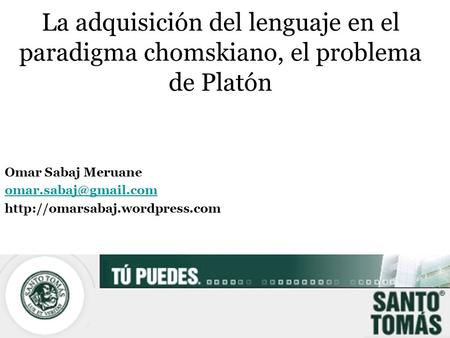 Omar Sabaj Meruane omar.sabaj@gmail.com http://omarsabaj.wordpress.com La adquisición del lenguaje en el paradigma chomskiano, el problema de Platón Omar.