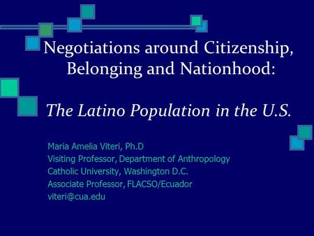 Negotiations around Citizenship, Belonging and Nationhood: The Latino Population in the U.S. Maria Amelia Viteri, Ph.D Visiting Professor, Department of.